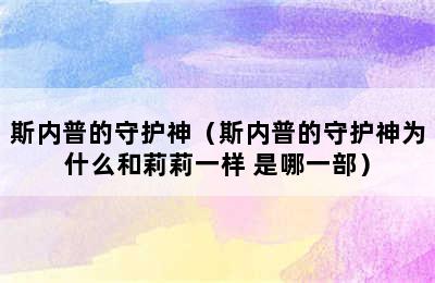 斯内普的守护神（斯内普的守护神为什么和莉莉一样 是哪一部）